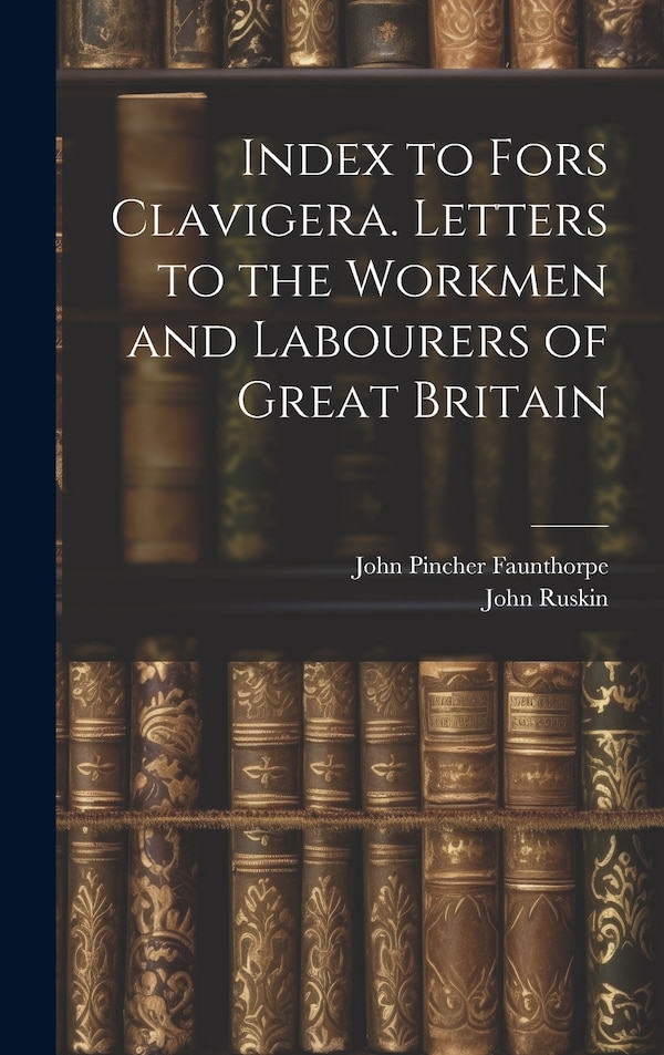 Index to Fors Clavigera. Letters to the Workmen and Labourers of Great Britain by John Pincher Faunthorpe, Hardcover | Indigo Chapters
