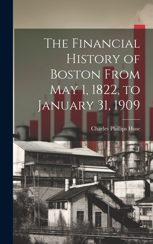 The Financial History of Boston From May 1 1822 to January 31 1909 by Charles Phillips Huse, Hardcover | Indigo Chapters