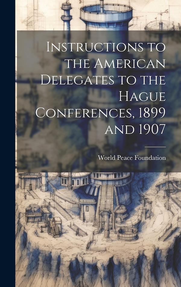 Instructions to the American Delegates to the Hague Conferences 1899 and 1907 by World Peace Foundation, Hardcover | Indigo Chapters