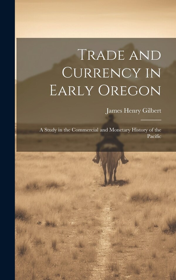 Trade and Currency in Early Oregon; A Study in the Commercial and Monetary History of the Pacific by James Henry Gilbert, Hardcover