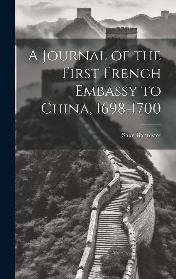 A Journal of the First French Embassy to China 1698-1700 by Saxe Bannister, Hardcover | Indigo Chapters
