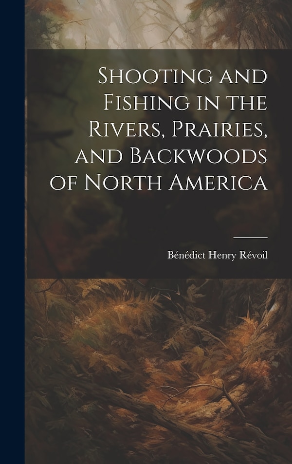 Shooting and Fishing in the Rivers Prairies and Backwoods of North America by Bénédict Henry Révoil, Hardcover | Indigo Chapters