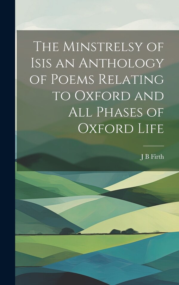 The Minstrelsy of Isis an Anthology of Poems Relating to Oxford and all Phases of Oxford Life by J B Firth, Hardcover | Indigo Chapters