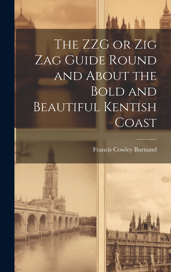 The ZZG or Zig Zag Guide Round and About the Bold and Beautiful Kentish Coast by Francis Cowley Burnand, Hardcover | Indigo Chapters