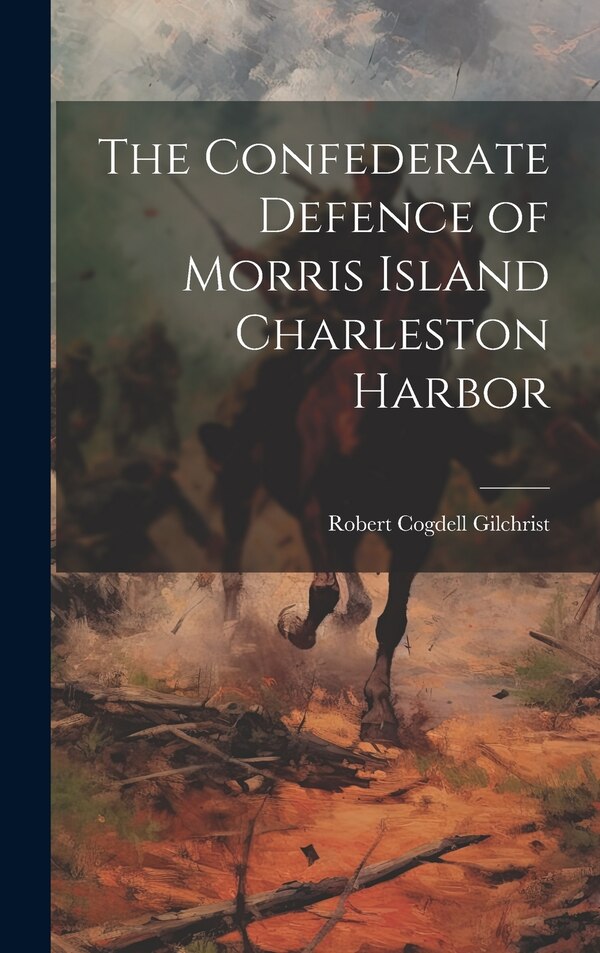 The Confederate Defence of Morris Island Charleston Harbor by Robert Cogdell Gilchrist, Hardcover | Indigo Chapters