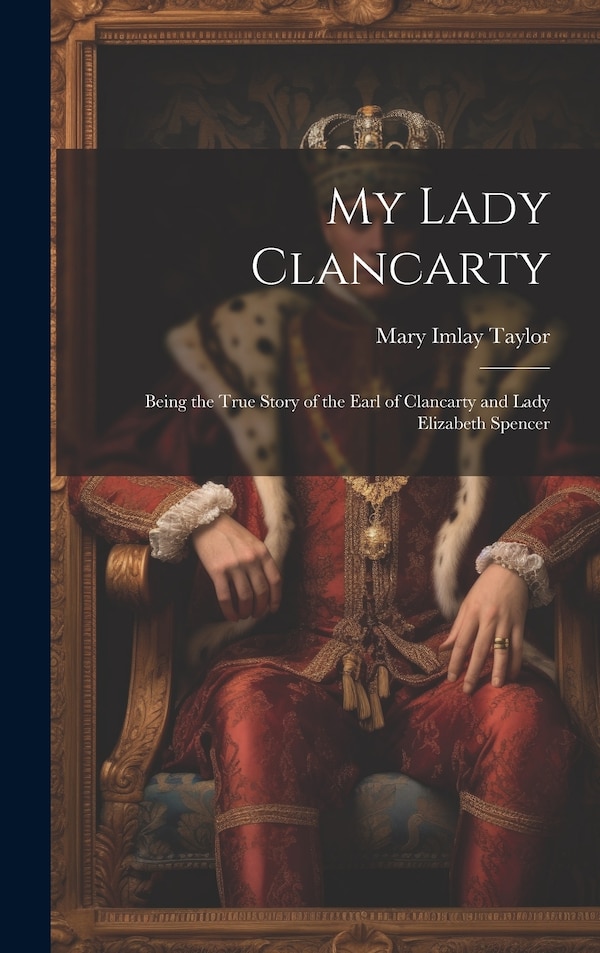 My Lady Clancarty; Being the True Story of the Earl of Clancarty and Lady Elizabeth Spencer by Mary Imlay Taylor, Hardcover | Indigo Chapters