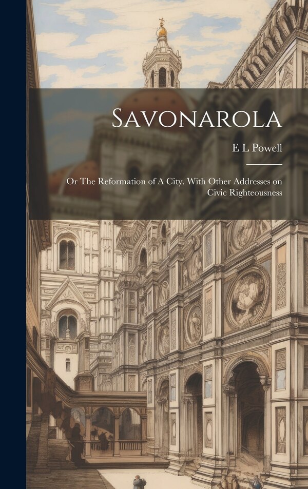 Savonarola; or The Reformation of A City. With Other Addresses on Civic Righteousness by E L Powell, Hardcover | Indigo Chapters
