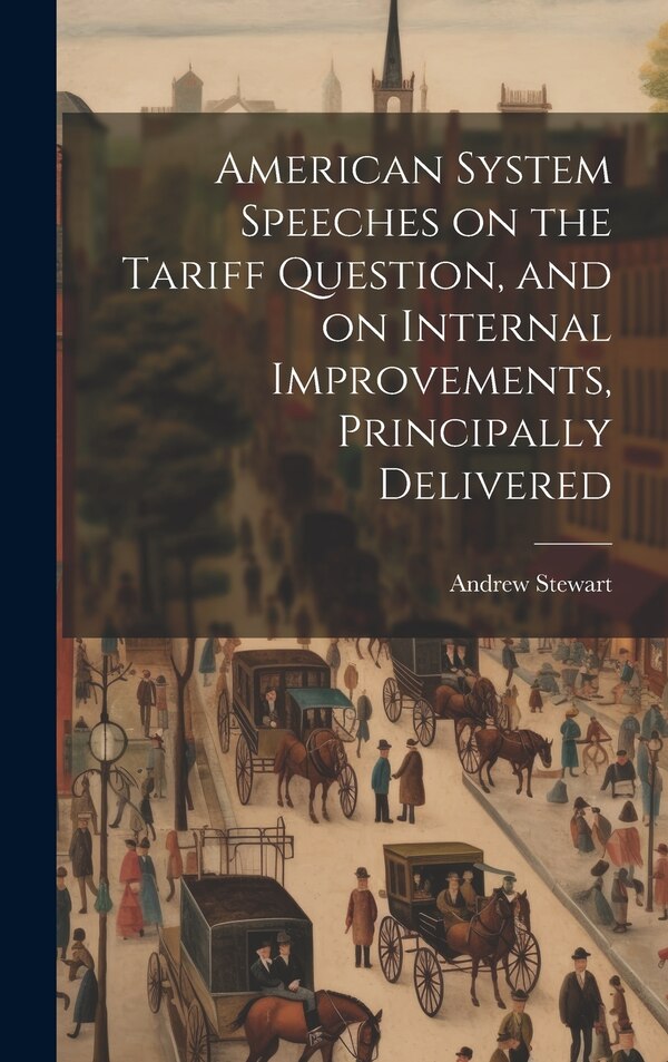American System Speeches on the Tariff Question and on Internal Improvements Principally Delivered by Andrew Stewart, Hardcover | Indigo Chapters