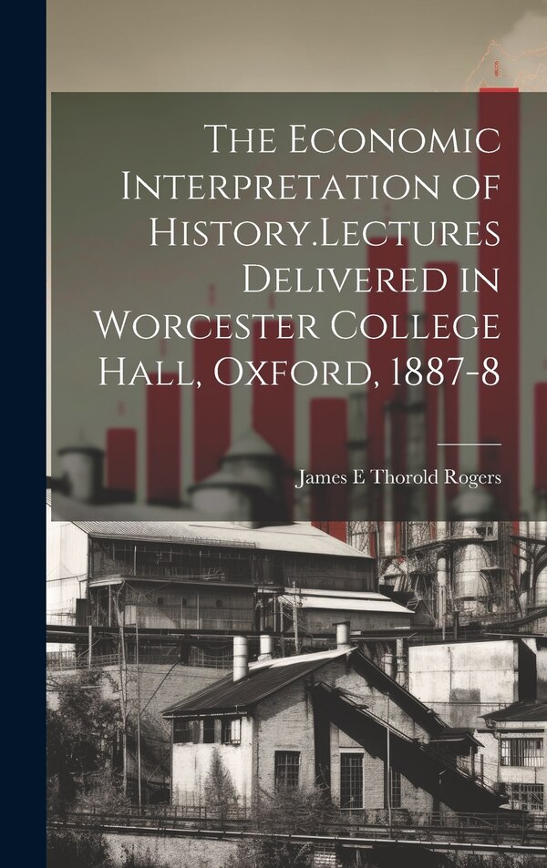 The Economic Interpretation of History. Lectures Delivered in Worcester College Hall Oxford 1887-8 by James E Thorold Rogers, Hardcover