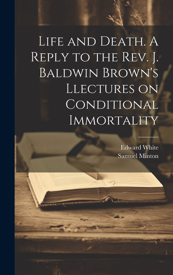 Life and Death. A Reply to the Rev. J. Baldwin Brown's Llectures on Conditional Immortality by Edward White, Hardcover | Indigo Chapters