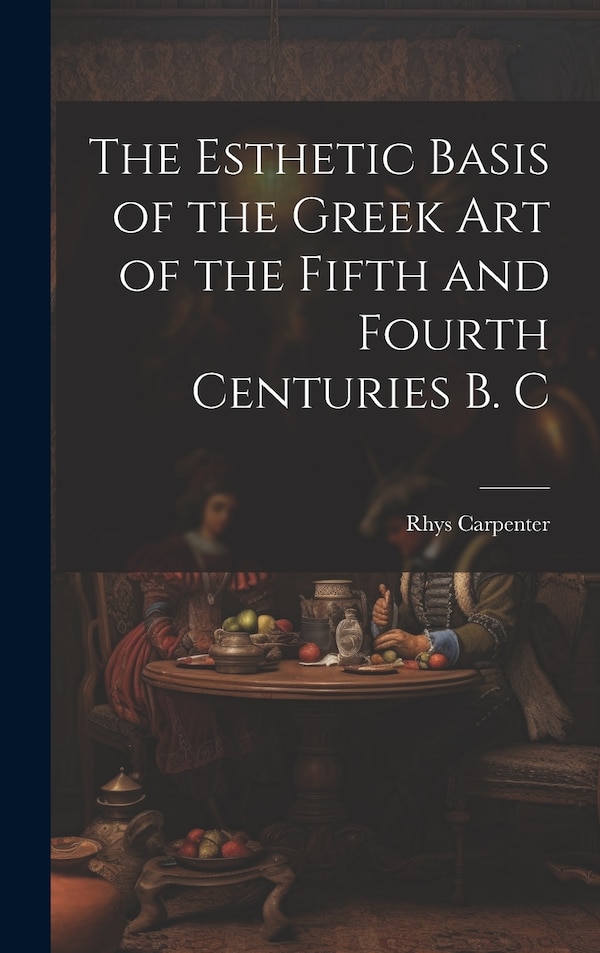 The Esthetic Basis of the Greek art of the Fifth and Fourth Centuries B. C by Rhys Carpenter, Hardcover | Indigo Chapters