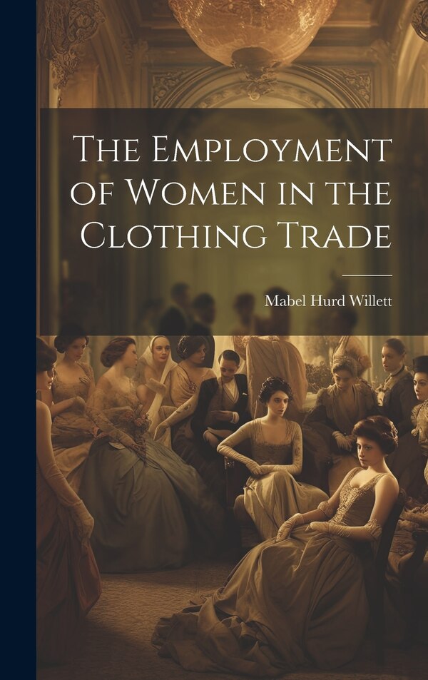 The Employment of Women in the Clothing Trade by Mabel Hurd Willett, Hardcover | Indigo Chapters