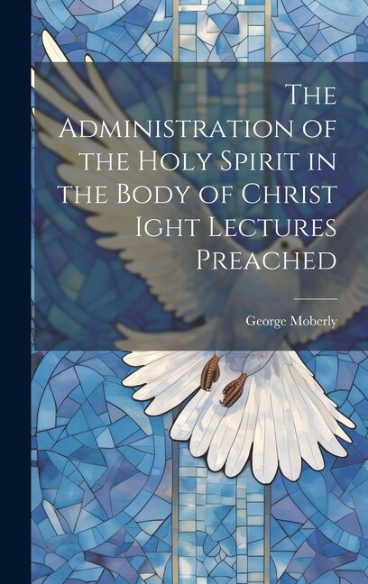 The Administration of the Holy Spirit in the Body of Christ Ight Lectures Preached by George Moberly, Hardcover | Indigo Chapters