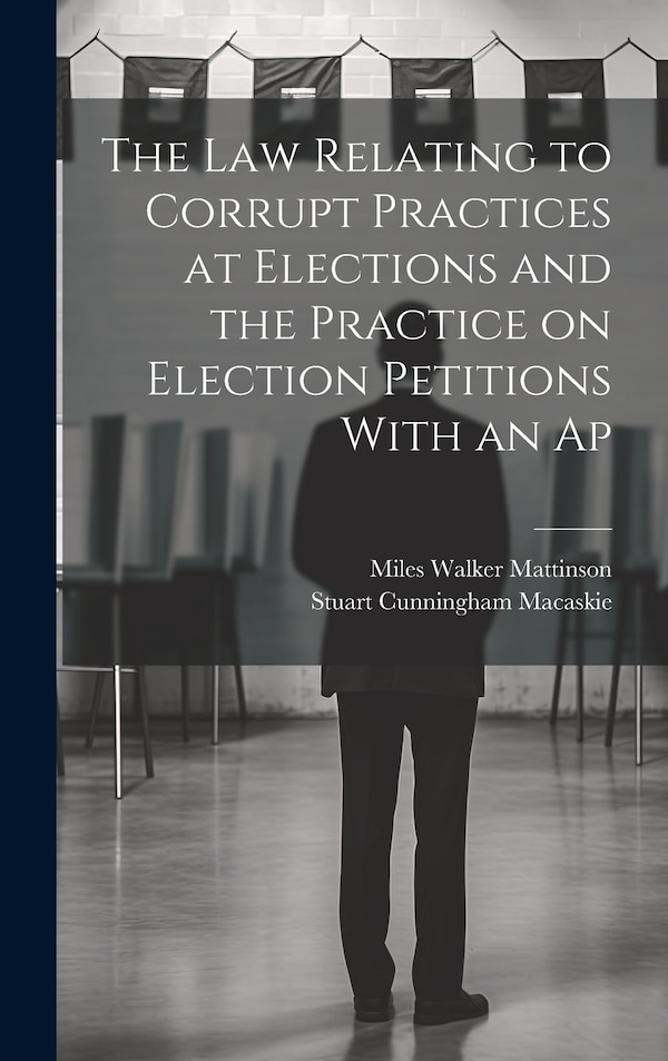 The law Relating to Corrupt Practices at Elections and the Practice on Election Petitions With an Ap by Stuart Cunningham Macaskie, Hardcover