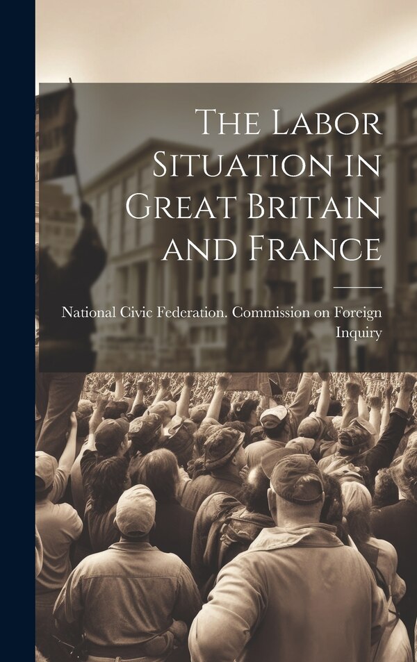 The Labor Situation in Great Britain and France by National Civic Federation Commission, Hardcover | Indigo Chapters