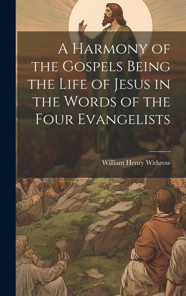 A Harmony of the Gospels Being the Life of Jesus in the Words of the Four Evangelists by William Henry Withrow, Hardcover | Indigo Chapters