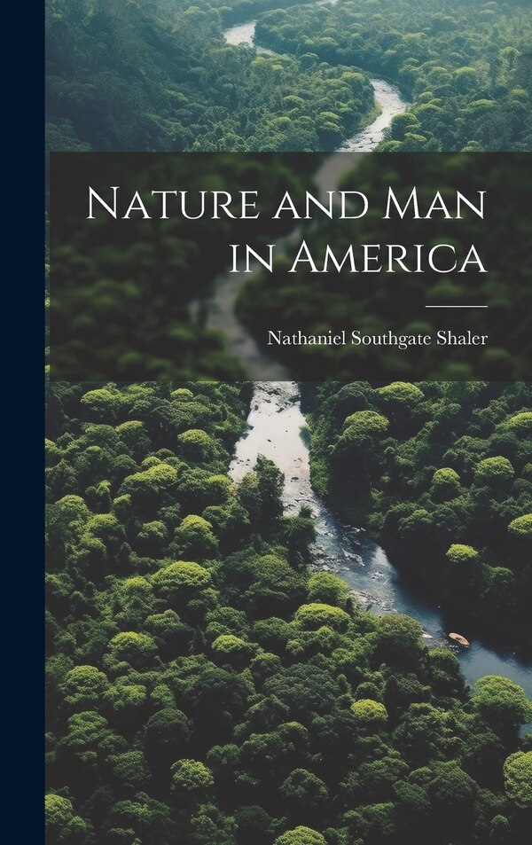 Nature and Man in America by Nathaniel Southgate Shaler, Hardcover | Indigo Chapters