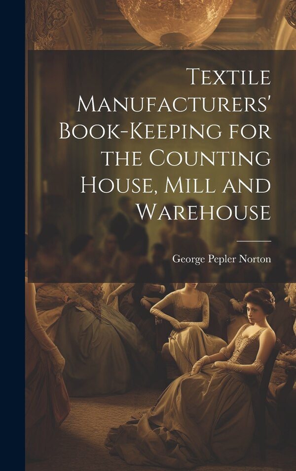 Textile Manufacturers' Book-Keeping for the Counting House Mill and Warehouse by George Pepler Norton, Hardcover | Indigo Chapters