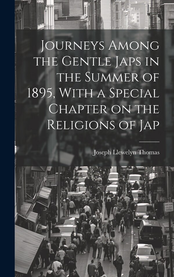 Journeys Among the Gentle Japs in the Summer of 1895 With a Special Chapter on the Religions of Jap by Joseph Llewelyn Thomas, Hardcover