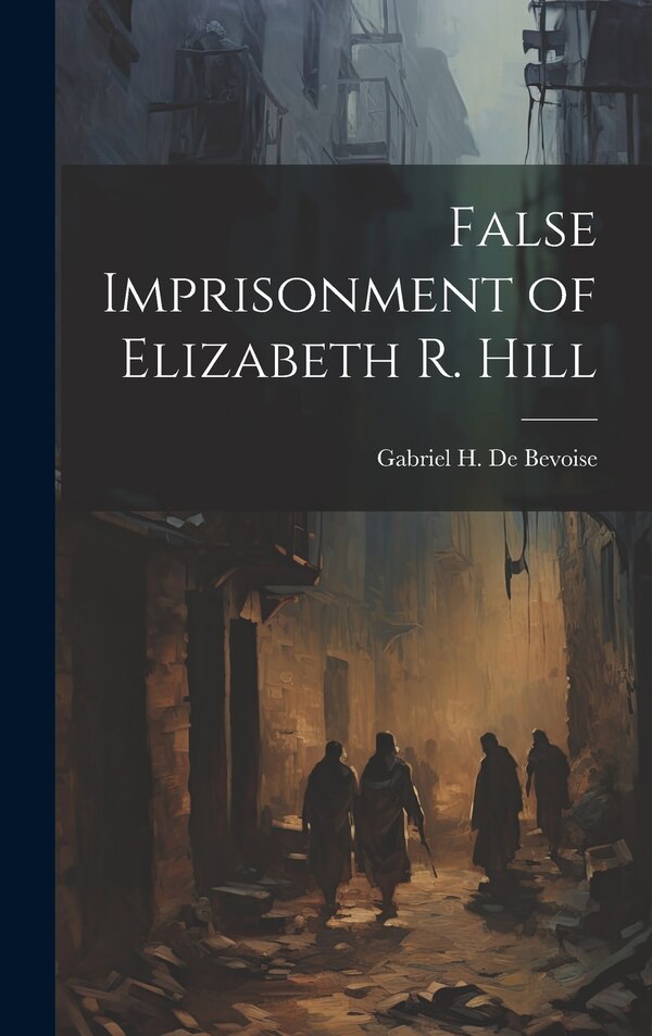 False Imprisonment of Elizabeth R. Hill by Gabriel H De Bevoise, Hardcover | Indigo Chapters