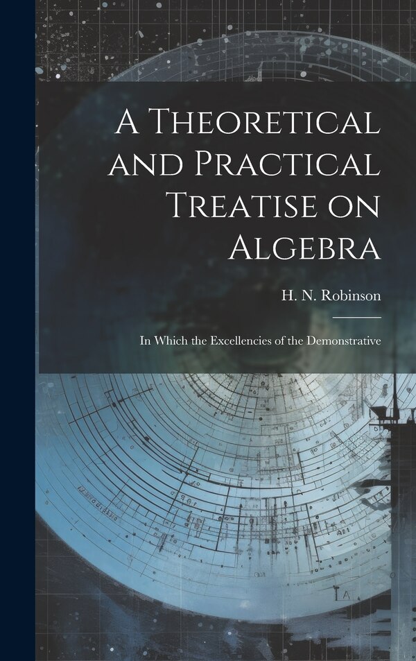 A Theoretical and Practical Treatise on Algebra by H N Robinson, Hardcover | Indigo Chapters