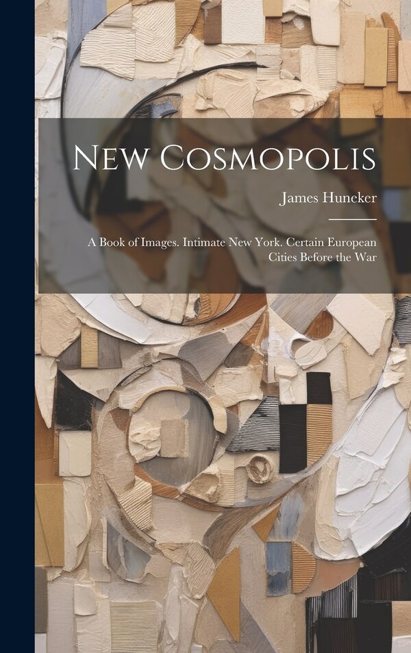 New Cosmopolis; a Book of Images. Intimate New York. Certain European Cities Before the War by James Huneker, Hardcover | Indigo Chapters