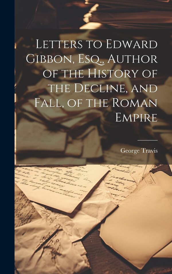 Letters to Edward Gibbon Esq. Author of the History of the Decline and Fall of the Roman Empire by George Travis, Hardcover | Indigo Chapters