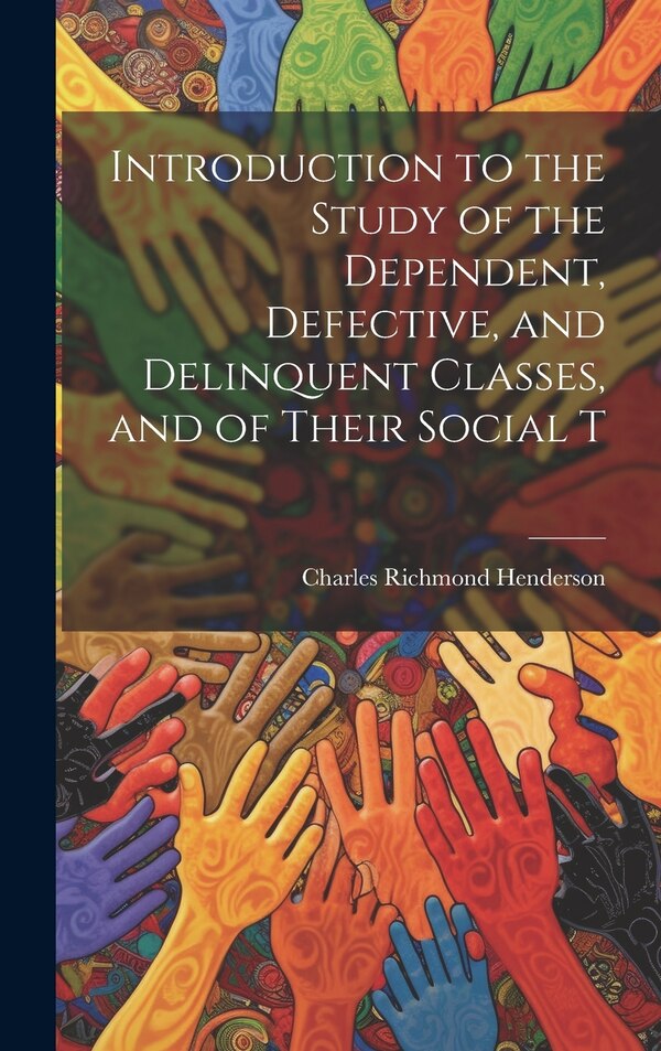 Introduction to the Study of the Dependent Defective and Delinquent Classes and of Their Social T by Charles Richmond Henderson, Hardcover