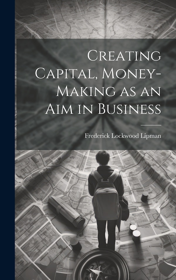 Creating Capital Money-Making as an Aim in Business by Frederick Lockwood Lipman, Hardcover | Indigo Chapters