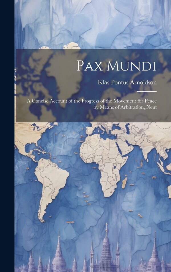 Pax Mundi; a Concise Account of the Progress of the Movement for Peace by Means of Arbitration Neut by Klas Pontus Arnoldson, Hardcover
