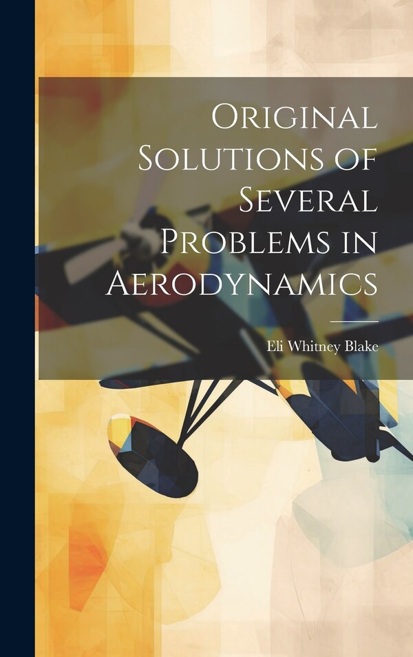 Original Solutions of Several Problems in Aerodynamics by Eli Whitney Blake, Hardcover | Indigo Chapters