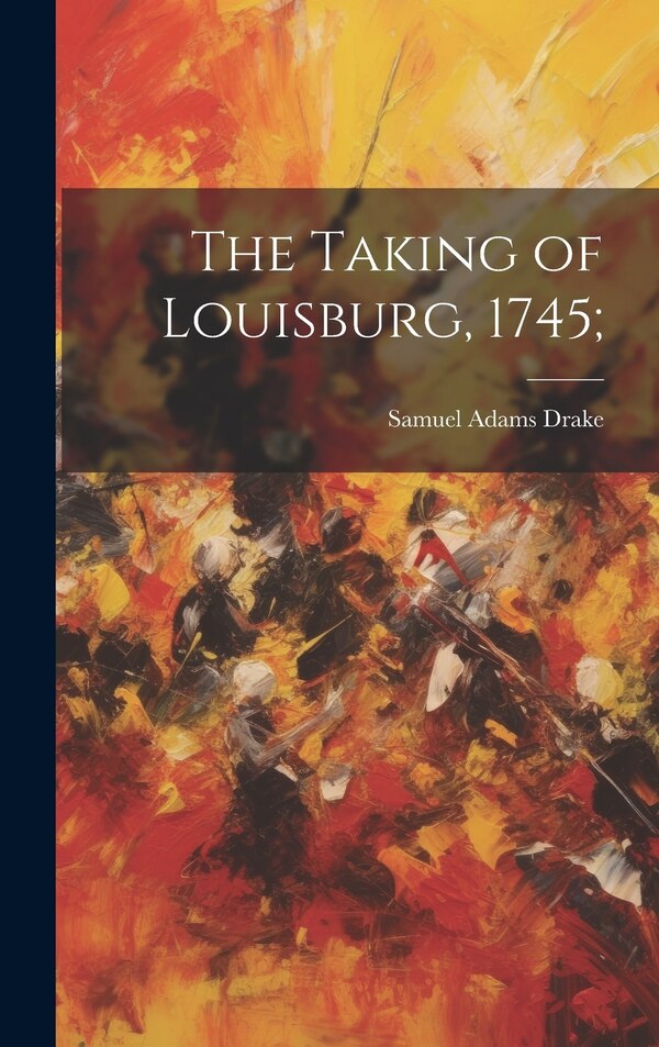 The Taking of Louisburg 1745; by Samuel Adams Drake, Hardcover | Indigo Chapters