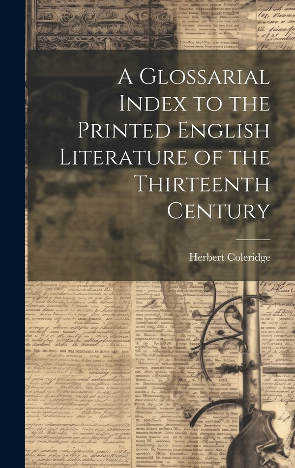 A Glossarial Index to the Printed English Literature of the Thirteenth Century by Herbert Coleridge, Hardcover | Indigo Chapters