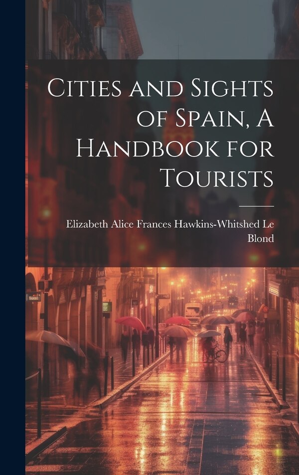 Cities and Sights of Spain A Handbook for Tourists by Elizabeth Alice Frances Haw Le Blond, Hardcover | Indigo Chapters