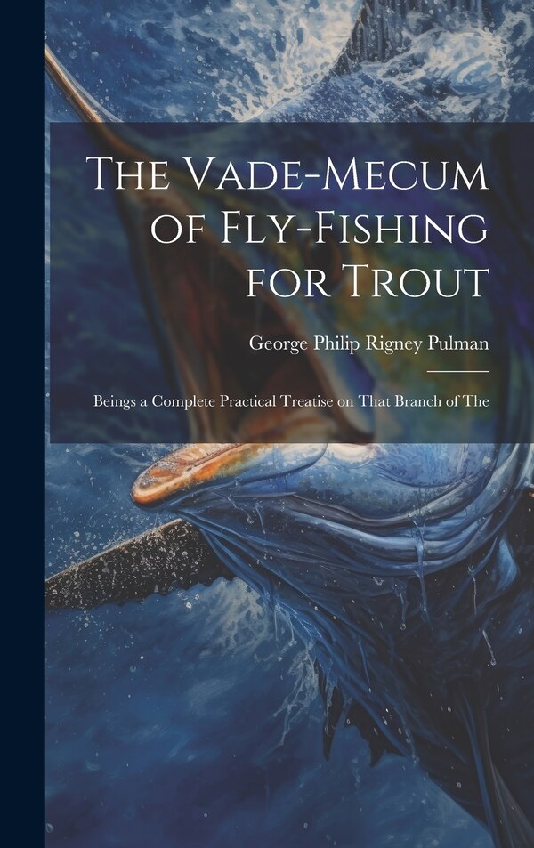 The Vade-mecum of Fly-fishing for Trout by George Philip Rigney Pulman, Hardcover | Indigo Chapters