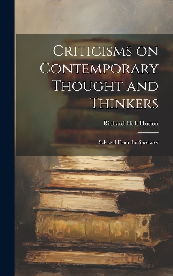 Criticisms on Contemporary Thought and Thinkers; Selected From the Spectator by Richard Holt Hutton, Hardcover | Indigo Chapters
