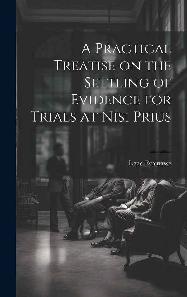 A Practical Treatise on the Settling of Evidence for Trials at Nisi Prius by Isaac Espinasse, Hardcover | Indigo Chapters