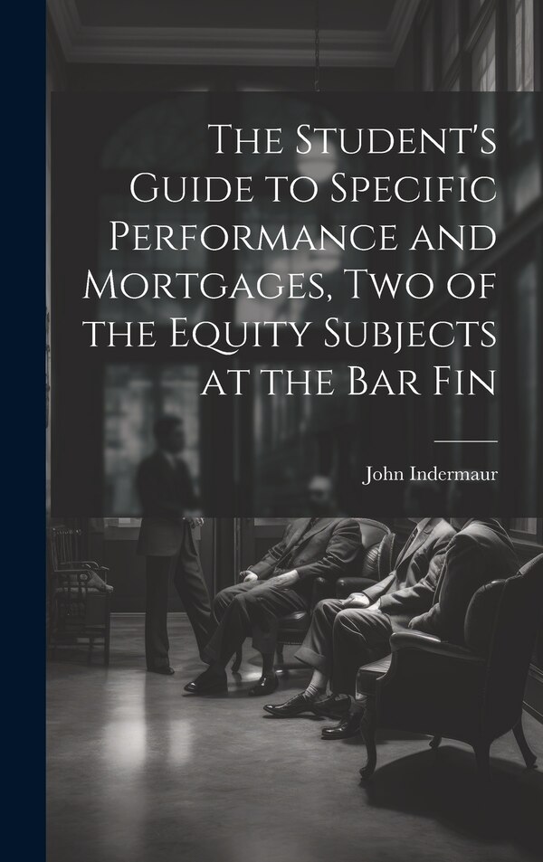 The Student's Guide to Specific Performance and Mortgages two of the Equity Subjects at the bar Fin by John Indermaur, Hardcover | Indigo Chapters
