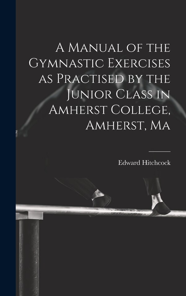 A Manual of the Gymnastic Exercises as Practised by the Junior Class in Amherst College Amherst Ma by Edward Hitchcock, Hardcover | Indigo Chapters