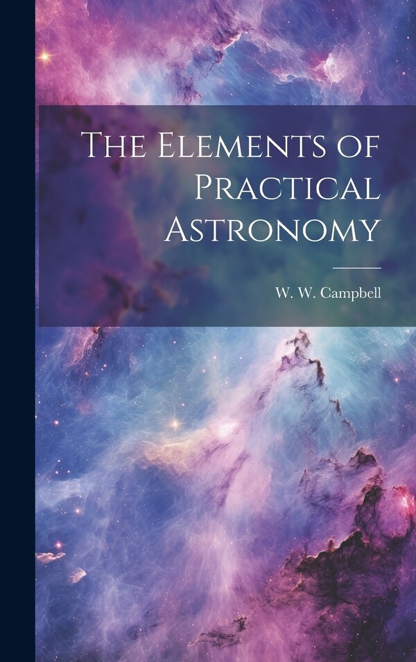 The Elements of Practical Astronomy by W W Campbell, Hardcover | Indigo Chapters