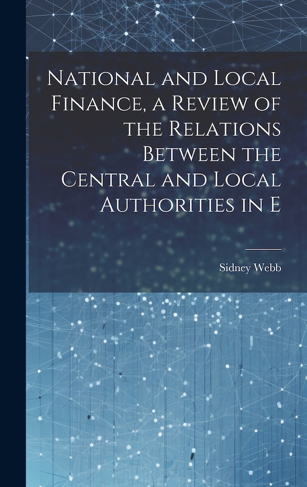 National and Local Finance a Review of the Relations Between the Central and Local Authorities in E by Sidney Webb, Hardcover | Indigo Chapters
