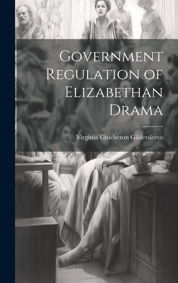 Government Regulation of Elizabethan Drama by Virginia Crocheron Gildersleeve, Hardcover | Indigo Chapters