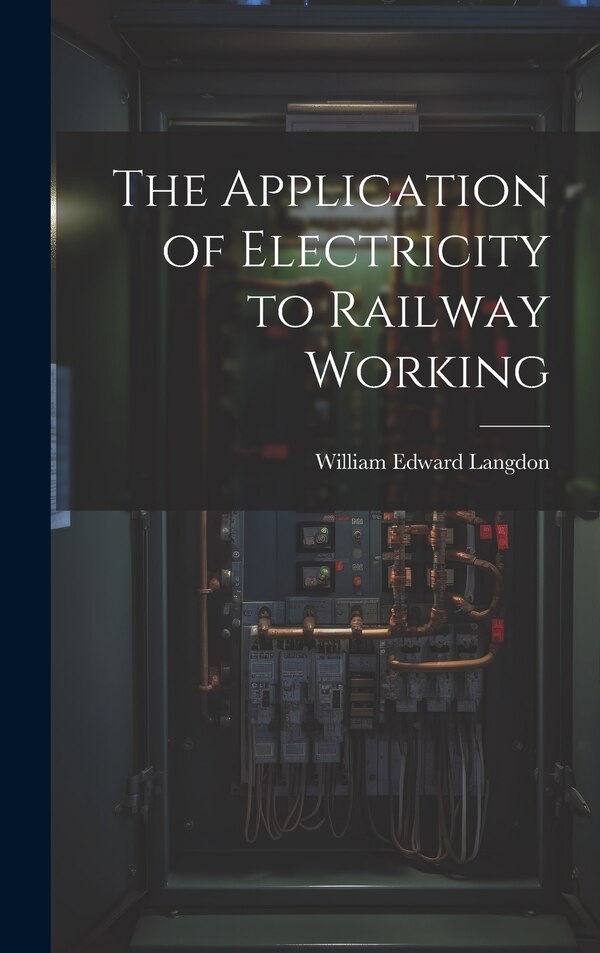 The Application of Electricity to Railway Working by William Edward Langdon, Hardcover | Indigo Chapters