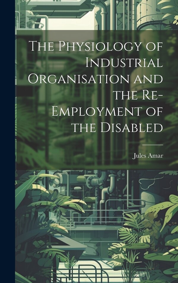 The Physiology of Industrial Organisation and the Re-employment of the Disabled by Jules Amar, Hardcover | Indigo Chapters