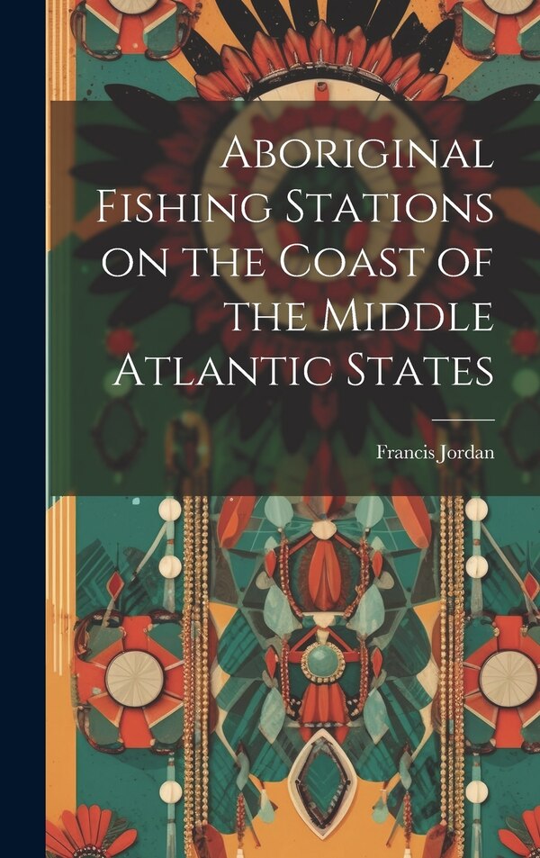 Aboriginal Fishing Stations on the Coast of the Middle Atlantic States by Francis Jordan, Hardcover | Indigo Chapters
