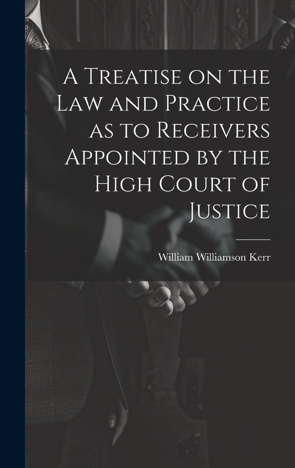 A Treatise on the law and Practice as to Receivers Appointed by the High Court of Justice by William Williamson Kerr, Hardcover | Indigo Chapters