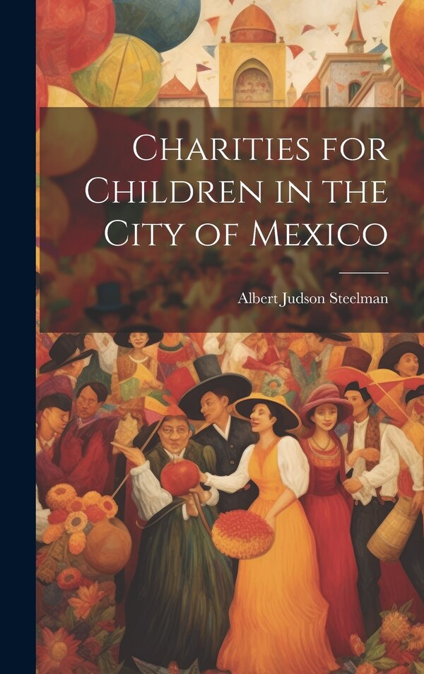 Charities for Children in the City of Mexico by Albert Judson Steelman, Hardcover | Indigo Chapters