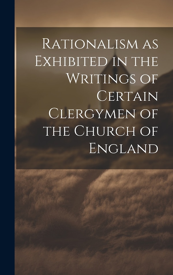 Rationalism as Exhibited in the Writings of Certain Clergymen of the Church of England by Anonymous, Hardcover | Indigo Chapters
