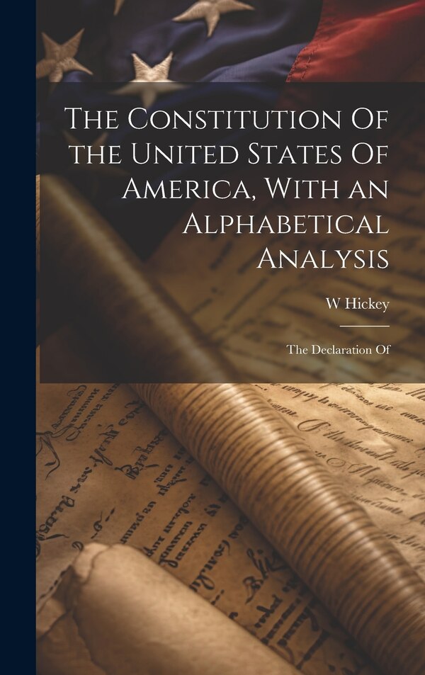 The Constitution Of the United States Of America With an Alphabetical Analysis; the Declaration Of by W Hickey, Hardcover | Indigo Chapters