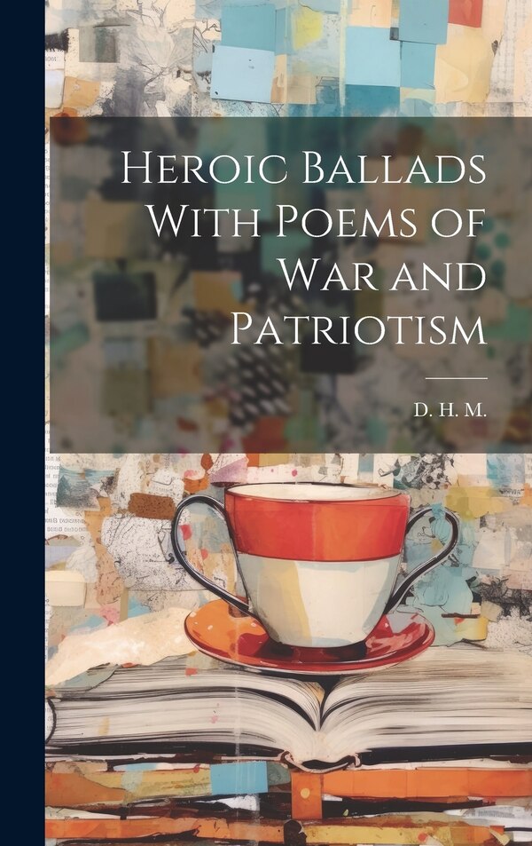 Heroic Ballads With Poems of War and Patriotism by D H M, Hardcover | Indigo Chapters